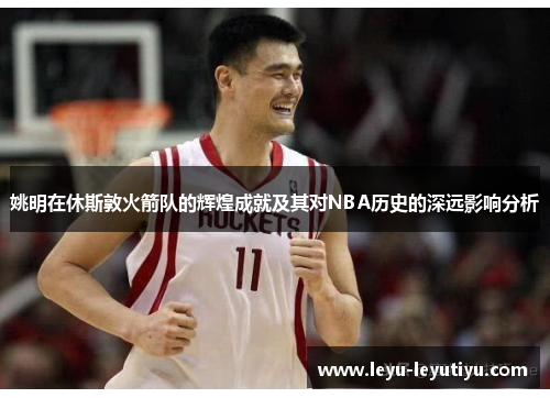 姚明在休斯敦火箭队的辉煌成就及其对NBA历史的深远影响分析