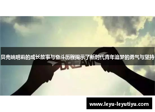 贝壳姚明莉的成长故事与奋斗历程揭示了新时代青年追梦的勇气与坚持