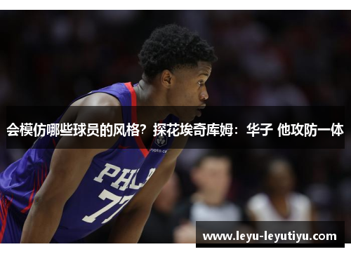 会模仿哪些球员的风格？探花埃奇库姆：华子 他攻防一体