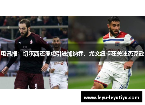 电讯报：切尔西还考虑引进加纳乔，尤文纽卡在关注杰克逊