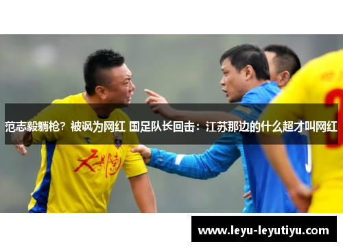 范志毅躺枪？被讽为网红 国足队长回击：江苏那边的什么超才叫网红