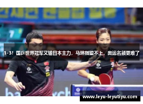 1-3！国乒世界冠军又输日本主力，马琳指望不上，奥运名额更难了