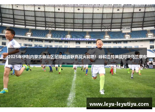 2025年伊利内蒙古自治区足球超级联赛战火将燃！呼和浩特首战对决乌兰察布